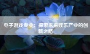 电子游戏专业：探索未来娱乐产业的创新之路