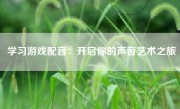 学习游戏配音：开启你的声音艺术之旅