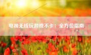 电视无线玩游戏不卡：全方位指南