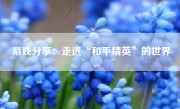 游戏分享：走进“和平精英”的世界