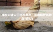 华夏游戏中的弓手角色：深度解析其特色与魅力