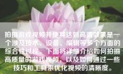 拍摄游戏视频并使其达到高清效果是一个涉及技术、设备、编辑等多个方面的综合性过程。下面将详细介绍如何拍摄高质量的游戏视频，以及如何通过一些技巧和工具来优化视频的清晰度。