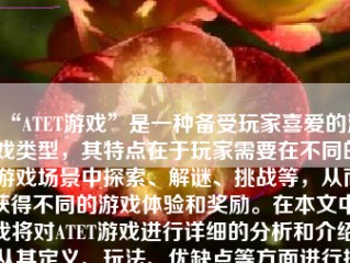 “ATET游戏”是一种备受玩家喜爱的游戏类型，其特点在于玩家需要在不同的游戏场景中探索、解谜、挑战等，从而获得不同的游戏体验和奖励。在本文中，我将对ATET游戏进行详细的分析和介绍，从其定义、玩法、优缺点等方面进行探讨，并对玩家在游戏中需要注意的事项进行总结。