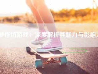 梦作坊游戏：深度解析其魅力与影响力