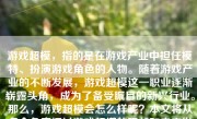 游戏超模，指的是在游戏产业中担任模特、扮演游戏角色的人物。随着游戏产业的不断发展，游戏超模这一职业逐渐崭露头角，成为了备受瞩目的新兴行业。那么，游戏超模会怎么样呢？本文将从多个角度探讨游戏超模的现状和未来发展趋势。