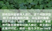 游戏如何能够深入进行，这个问题涉及到了许多层面和方面，从玩家的角度，游戏的设计与制作，再到市场推广策略等方面都需要我们深入探讨。本文将以此展开讨论，提供一篇不少于500-1000字的文章。