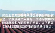 卸载全部游戏会带来什么样的影响？这是一个涉及到个人喜好、生活习惯和心理健康等多方面因素的问题。以下将就卸载全部游戏后的可能影响进行探讨。