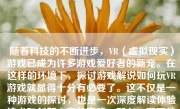 随着科技的不断进步，VR（虚拟现实）游戏已成为许多游戏爱好者的新宠。在这样的环境下，探讨游戏解说如何玩VR游戏就显得十分有必要了。这不仅是一种游戏的探讨，也是一次深度解读体验技术和创新内容的实践。那么，下面就从几个方面对这个问题进行详细的阐述。