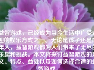 益智游戏，已经成为当今生活中广受欢迎的娱乐方式之一。无论是孩子还是成年人，益智游戏都为人们带来了无尽的乐趣和挑战。本文将探讨益智游戏的定义、特点、益处以及如何选择合适的益智游戏。