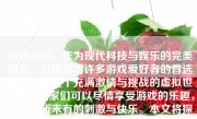 游戏空间，作为现代科技与娱乐的完美结合，已经成为许多游戏爱好者的首选平台。在这个充满激情与挑战的虚拟世界中，玩家们可以尽情享受游戏的乐趣，体验前所未有的刺激与快乐。本文将探讨游戏空间打游戏的体验、优势以及注意事项。