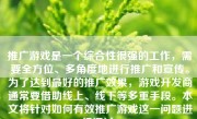 推广游戏是一个综合性很强的工作，需要全方位、多角度地进行推广和宣传。为了达到最好的推广效果，游戏开发商通常要借助线上、线下等多重手段。本文将针对如何有效推广游戏这一问题进行探讨。