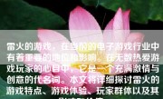 雷火的游戏，在当前的电子游戏行业中有着重要的地位和影响。在无数热爱游戏玩家的心目中，它是一个充满激情与创意的代名词。本文将详细探讨雷火的游戏特点、游戏体验、玩家群体以及其影响和价值。