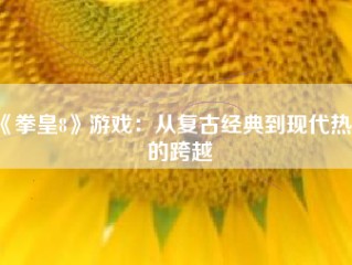 《拳皇8》游戏：从复古经典到现代热潮的跨越