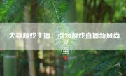 大喜游戏主播：引领游戏直播新风尚