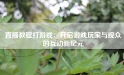 直播教程打游戏：开启游戏玩家与观众的互动新纪元