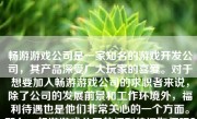 畅游游戏公司是一家知名的游戏开发公司，其产品深受广大玩家的喜爱。对于想要加入畅游游戏公司的求职者来说，除了公司的发展前景和工作环境外，福利待遇也是他们非常关心的一个方面。那么，畅游游戏公司的福利待遇如何呢？下面将为大家详细介绍。