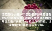 饭团游戏App是一个受到很多游戏爱好者欢迎的游戏应用。这篇文章将从不同的角度全面评价这个App的优点和特色，让读者们对它有更深入的了解。