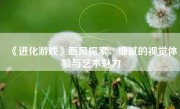 《进化游戏》画风探索：细腻的视觉体验与艺术魅力