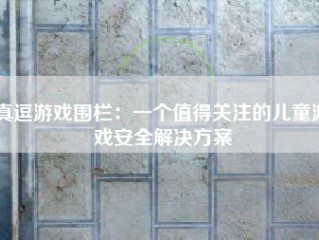 真逗游戏围栏：一个值得关注的儿童游戏安全解决方案