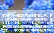 华为作为一家全球知名的科技公司，其产品线涵盖了智能手机、平板电脑、电视等多个领域。对于许多华为用户来说，下载游戏是他们在设备上娱乐的重要方式之一。本文将详细介绍如何在华为设备上下载游戏。