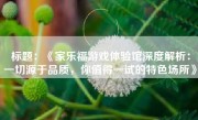 标题：《家乐福游戏体验馆深度解析：一切源于品质，你值得一试的特色场所》