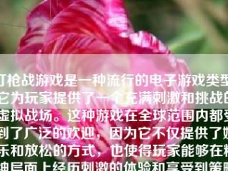 打枪战游戏是一种流行的电子游戏类型，它为玩家提供了一个充满刺激和挑战的虚拟战场。这种游戏在全球范围内都受到了广泛的欢迎，因为它不仅提供了娱乐和放松的方式，也使得玩家能够在精神层面上经历刺激的体验和享受到策略成功的乐趣。本文将从正反两方面对打枪战游戏可能产生的影响进行分析和论述。