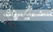 《原神》风游戏：一个魔幻世界的探索之旅