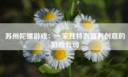 苏州陀螺游戏：一家独特而富有创意的游戏公司