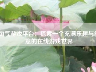 淘气游戏平台：探索一个充满乐趣与创意的在线游戏世界