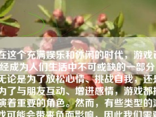 在这个充满娱乐和休闲的时代，游戏已经成为人们生活中不可或缺的一部分。无论是为了放松心情、挑战自我，还是为了与朋友互动、增进感情，游戏都扮演着重要的角色。然而，有些类型的游戏可能会带来负面影响，因此我们需要了解“不能怎么样的游戏”。