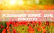 梦幻西游角色扮演与剧情探索，西游世界的奇幻之旅！