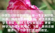 小学生打游戏的感觉，是一个充满好奇、兴奋、挑战和乐趣的体验。对于许多小学生来说，游戏不仅仅是娱乐，更是一种学习和成长的方式。下面，我将详细描述一下小学生打游戏的感觉。