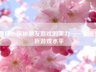 题目：探秘朋友游戏的实力——全面分析游戏水平