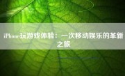 iPhone玩游戏体验：一次移动娱乐的革新之旅