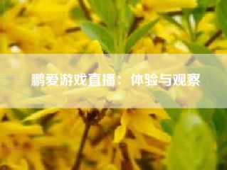 鹏爱游戏直播：体验与观察