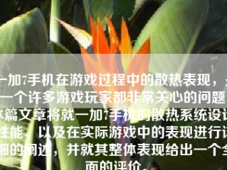 一加7手机在游戏过程中的散热表现，是一个许多游戏玩家都非常关心的问题。本篇文章将就一加7手机的散热系统设计、性能、以及在实际游戏中的表现进行详细的阐述，并就其整体表现给出一个全面的评价。