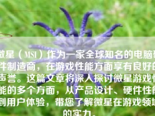 微星（MSI）作为一家全球知名的电脑硬件制造商，在游戏性能方面享有良好的声誉。这篇文章将深入探讨微星游戏性能的多个方面，从产品设计、硬件性能到用户体验，带您了解微星在游戏领域的实力。