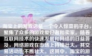淘宝上的游戏店是一个令人惊喜的平台，聚集了众多的游戏爱好者和卖家。随着互联网技术的快速发展和网络的日益普及，网络游戏在市场上持续壮大，其交易活动也不断壮大。这其中，淘宝的游戏店便是值得深入探究的现象。以下将对淘宝上的游戏店做一个全面且细致的剖析。