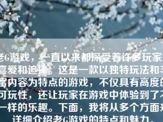 老G游戏，一直以来都深受着许多玩家的喜爱和追捧。这是一款以独特玩法和丰富内容为特点的游戏，不仅具有高度的可玩性，还让玩家在游戏中体验到了不一样的乐趣。下面，我将从多个方面来详细介绍老G游戏的特点和魅力。