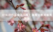 巨拓游戏客服怎么样？深度分析其服务质量