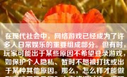 在现代社会中，网络游戏已经成为了许多人日常娱乐的重要组成部分。但有时，玩家可能出于某些原因不希望登录游戏，如保护个人隐私、暂时不想被打扰或出于某种其他原因。那么，怎么样才能做到游戏不登录呢？本文将探讨这一问题并提供相关建议。