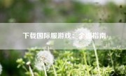 下载国际服游戏：全面指南