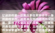 亿涵游戏是一款集众多优秀特点于一身的游戏平台，近年来在国内市场持续升温，赢得了大量玩家的喜爱。它所拥有的各类游戏丰富多彩，品质卓越，而游戏体验更是不负所望，从不同维度满足着玩家们对于娱乐和竞技的渴望。本文将从以下几个方面探讨亿涵游戏的玩游戏体验如何。