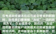 在考虑游戏被冻结后可能会带来的影响时，首先我们要理解“冻结”一词的具体含义。在此情境中，游戏的“冻结”指的是游戏账户或其相关功能被暂停使用或访问。这可能是由于多种原因，包括但不限于违反服务条款、安全风险、系统维护等。那么，当游戏被冻结时，会带来哪些影响呢？下面我们就来详细探讨一下。