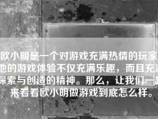 欧小明是一个对游戏充满热情的玩家，他的游戏体验不仅充满乐趣，而且充满探索与创造的精神。那么，让我们一起来看看欧小明做游戏到底怎么样。