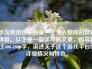 小浣熊游戏平台是一个令人惊叹的游戏体验。以下是一篇详尽的文章，内容超过500-1000字，讲述关于这个游戏平台的详细情况和特色。