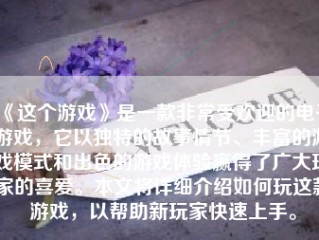 《这个游戏》是一款非常受欢迎的电子游戏，它以独特的故事情节、丰富的游戏模式和出色的游戏体验赢得了广大玩家的喜爱。本文将详细介绍如何玩这款游戏，以帮助新玩家快速上手。