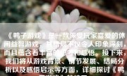 《鸭子游戏》是一款深受玩家喜爱的休闲益智游戏，其结局不仅令人印象深刻，而且蕴含着丰富的思考和感悟。接下来，我们将从游戏背景、情节发展、结局分析以及感悟启示等方面，详细探讨《鸭子游戏》的结局。