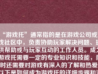 “游戏托”通常指的是在游戏公司或游戏社区中，负责协助玩家解决问题、提供帮助或与玩家互动的工作人员。成为游戏托需要一定的专业知识和技能，同时还需要对游戏有深入的了解和热爱。以下是如何成为游戏托的详细步骤和注意事项。