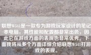 联想W541是一款专为游戏玩家设计的笔记本电脑，其性能和配置都非常出色，因此它在游戏方面的表现也非常优秀。下面我将从多个方面详细介绍联想W541打游戏的表现。